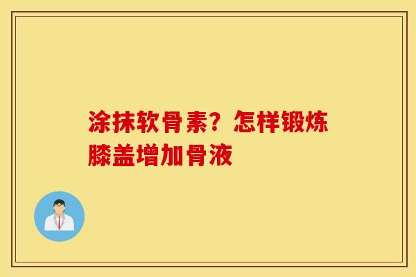 涂抹软骨素?怎样锻炼膝盖增加骨液 涂抹软骨素?怎样锻炼膝盖增加骨液