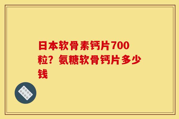 日本软骨素钙片700粒？氨糖软骨钙片多少钱