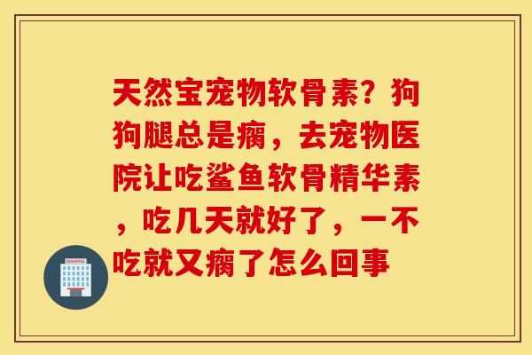 天然宝宠物软骨素？狗狗腿总是瘸，去宠物医院让吃鲨鱼软骨精华素，吃几天就好了，一不吃就又瘸了怎么回事