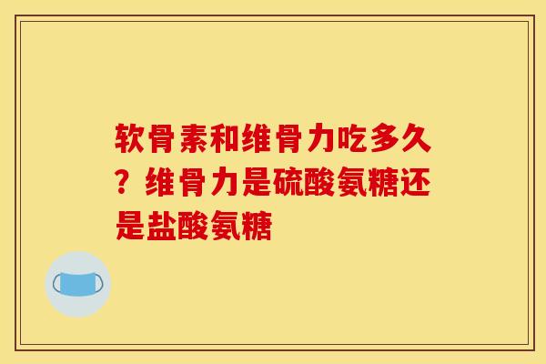 软骨素和维骨力吃多久？维骨力是硫酸氨糖还是盐酸氨糖