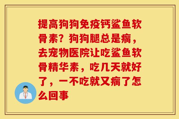 提高狗狗免疫钙鲨鱼软骨素？狗狗腿总是瘸，去宠物医院让吃鲨鱼软骨精华素，吃几天就好了，一不吃就又瘸了怎么回事