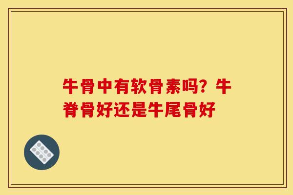 牛骨中有软骨素吗？牛脊骨好还是牛尾骨好