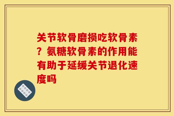关节软骨磨损吃软骨素？氨糖软骨素的作用能有助于延缓关节退化速度吗