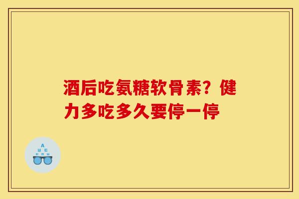 酒后吃氨糖软骨素？健力多吃多久要停一停