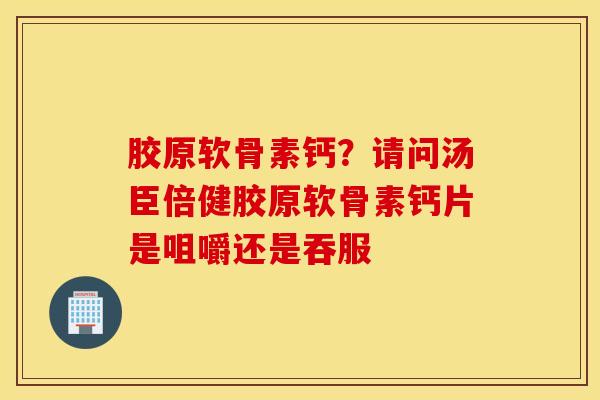 胶原软骨素钙?请问汤臣倍健胶原软骨素钙片是咀嚼还是吞服 胶原软骨素钙?请问汤臣倍健胶原软骨素钙片是咀嚼还是吞服