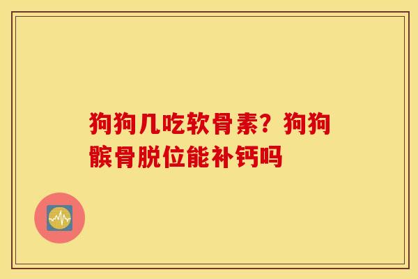 狗狗几吃软骨素？狗狗髌骨脱位能补钙吗