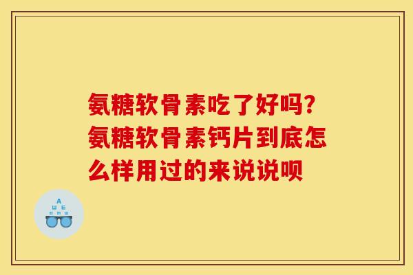 氨糖软骨素吃了好吗?氨糖软骨素钙片到底怎么样用过的来说说呗 氨糖软骨素吃了好吗?氨糖软骨素钙片到底怎么样用过的来说说呗