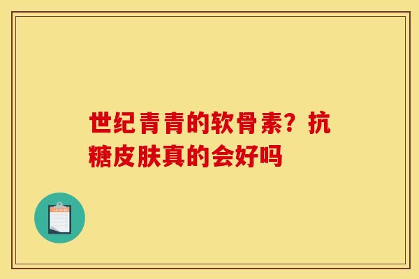 世纪青青的软骨素？抗糖皮肤真的会好吗