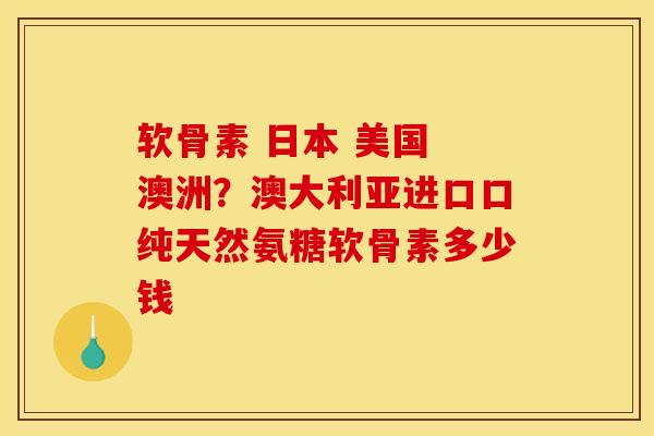 软骨素 日本 美国 澳洲？澳大利亚进口口纯天然氨糖软骨素多少钱