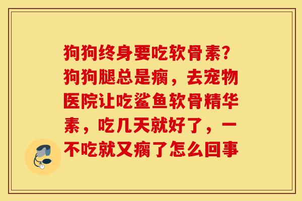 狗狗终身要吃软骨素？狗狗腿总是瘸，去宠物医院让吃鲨鱼软骨精华素，吃几天就好了，一不吃就又瘸了怎么回事