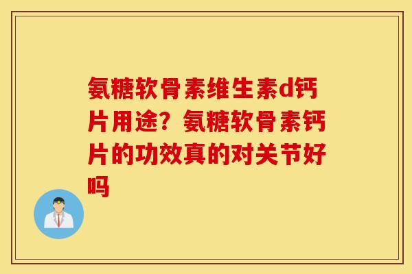 氨糖软骨素维生素d钙片用途？氨糖软骨素钙片的功效真的对关节好吗