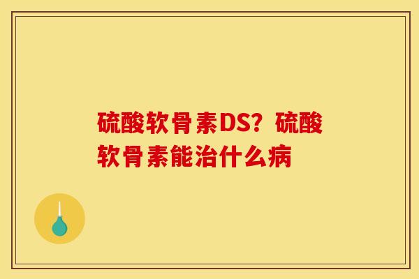 硫酸软骨素DS？硫酸软骨素能治什么病