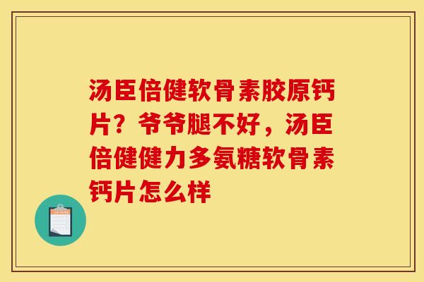汤臣倍健软骨素胶原钙片?爷爷腿不好,汤臣倍健健力多氨糖软骨素钙片怎么样 汤臣倍健软骨素胶原钙片?爷爷腿不好,汤臣倍健健力多氨糖软骨素钙片怎么样