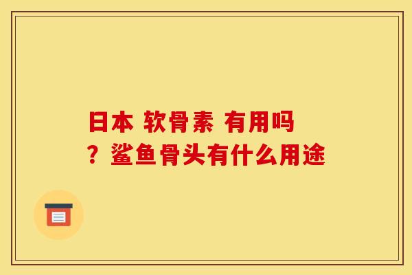 日本 软骨素 有用吗？鲨鱼骨头有什么用途