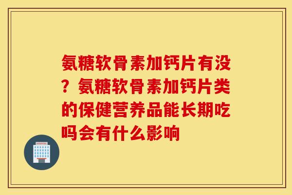 氨糖软骨素加钙片有没？氨糖软骨素加钙片类的保健营养品能长期吃吗会有什么影响