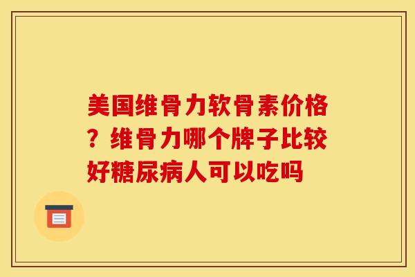 美国维骨力软骨素价格？维骨力哪个牌子比较好糖尿病人可以吃吗