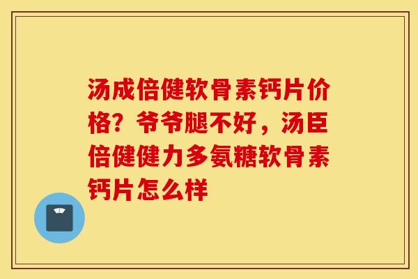 汤成倍健软骨素钙片价格？爷爷腿不好，汤臣倍健健力多氨糖软骨素钙片怎么样