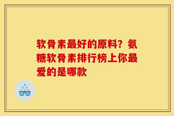 软骨素最好的原料？氨糖软骨素排行榜上你最爱的是哪款