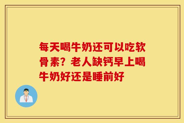 每天喝牛奶还可以吃软骨素？老人缺钙早上喝牛奶好还是睡前好