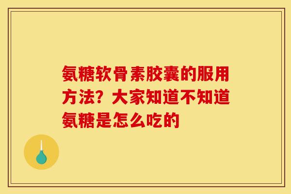 氨糖软骨素胶囊的服用方法？大家知道不知道氨糖是怎么吃的