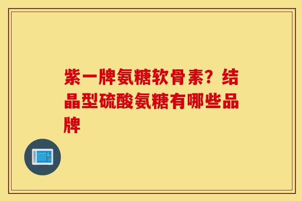 紫一牌氨糖软骨素?结晶型硫酸氨糖有哪些品牌 紫一牌氨糖软骨素?结晶型硫酸氨糖有哪些品牌