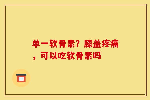 单一软骨素？膝盖疼痛，可以吃软骨素吗