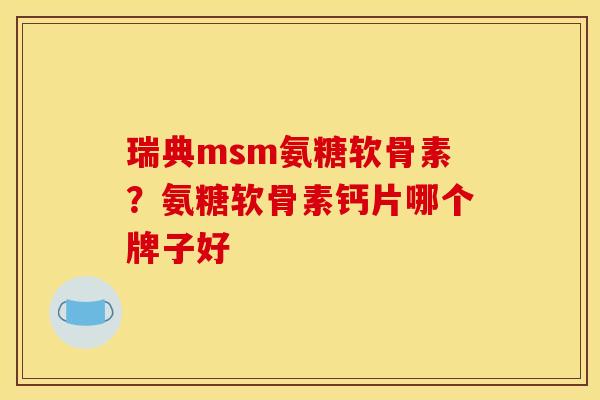 瑞典msm氨糖软骨素？氨糖软骨素钙片哪个牌子好