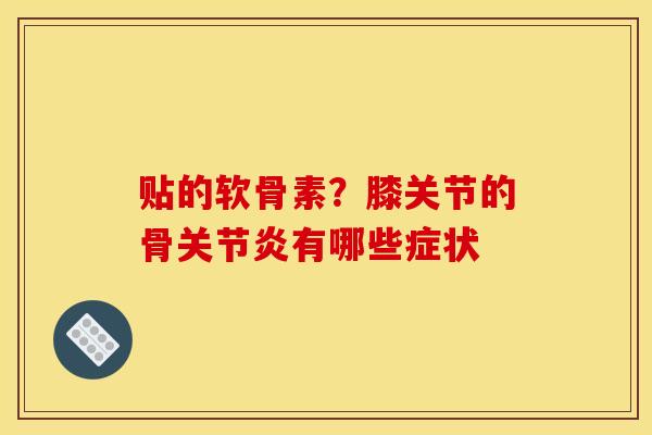 贴的软骨素？膝关节的骨关节炎有哪些症状