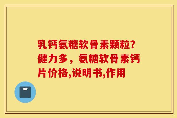 乳钙氨糖软骨素颗粒？健力多，氨糖软骨素钙片价格,说明书,作用