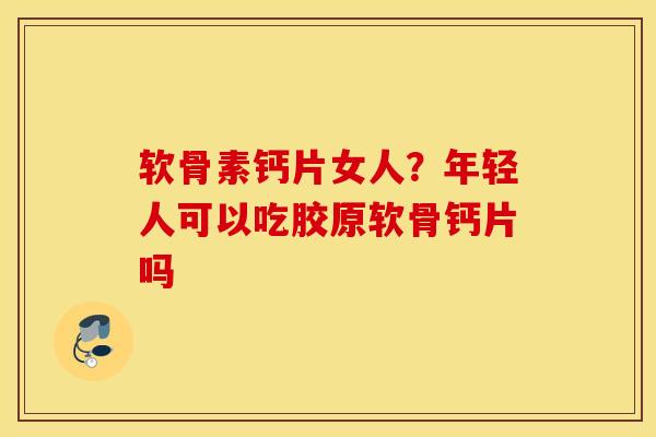 软骨素钙片女人？年轻人可以吃胶原软骨钙片吗