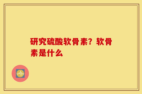 研究硫酸软骨素？软骨素是什么