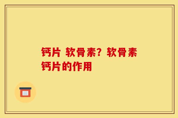 钙片 软骨素？软骨素钙片的作用