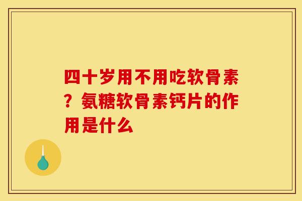 四十岁用不用吃软骨素？氨糖软骨素钙片的作用是什么