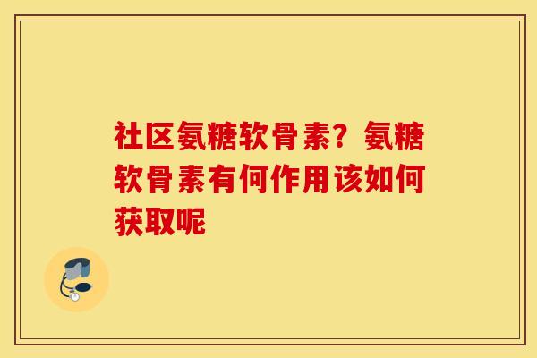 社区氨糖软骨素？氨糖软骨素有何作用该如何获取呢