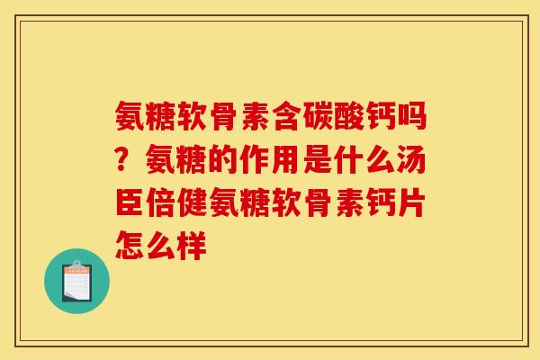 氨糖软骨素含碳酸钙吗？氨糖的作用是什么汤臣倍健氨糖软骨素钙片怎么样