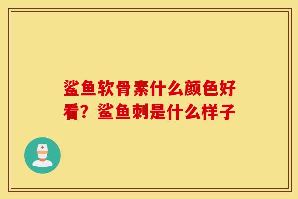 鲨鱼软骨素什么颜色好看？鲨鱼刺是什么样子