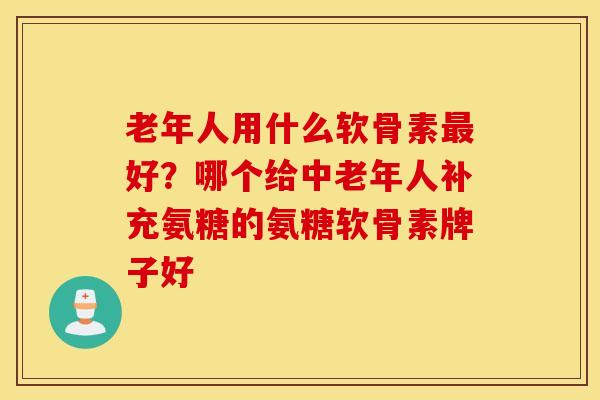 老年人用什么软骨素最好？哪个给中老年人补充氨糖的氨糖软骨素牌子好