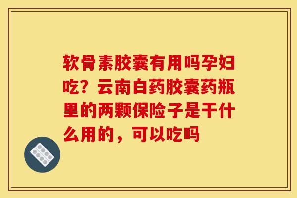 软骨素胶囊有用吗孕妇吃？云南白药胶囊药瓶里的两颗保险子是干什么用的，可以吃吗