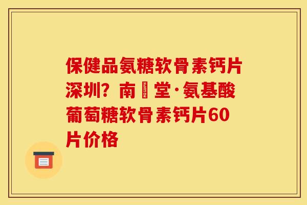 保健品氨糖软骨素钙片深圳？南雲堂·氨基酸葡萄糖软骨素钙片60片价格