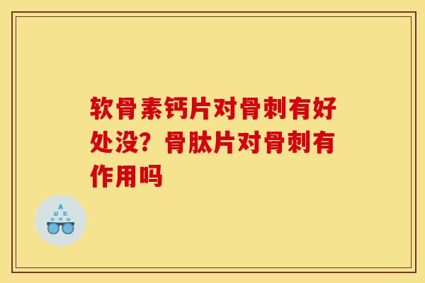 软骨素钙片对骨刺有好处没？骨肽片对骨刺有作用吗