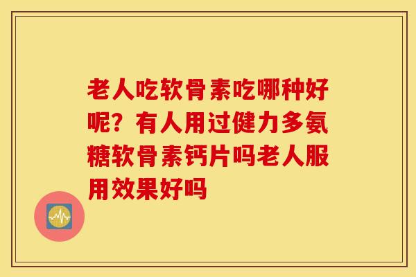 老人吃软骨素吃哪种好呢？有人用过健力多氨糖软骨素钙片吗老人服用效果好吗