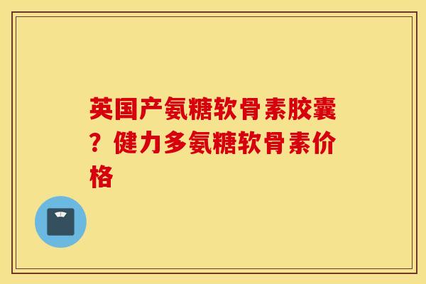 英国产氨糖软骨素胶囊？健力多氨糖软骨素价格