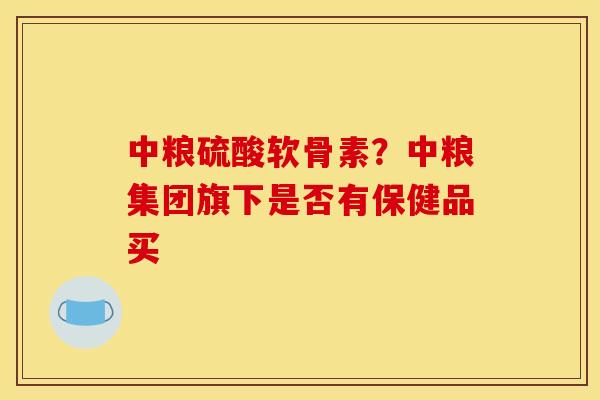 中粮硫酸软骨素？中粮集团旗下是否有保健品买