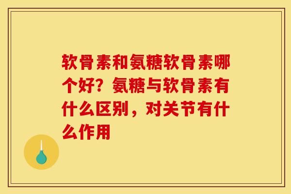 软骨素和氨糖软骨素哪个好？氨糖与软骨素有什么区别，对关节有什么作用