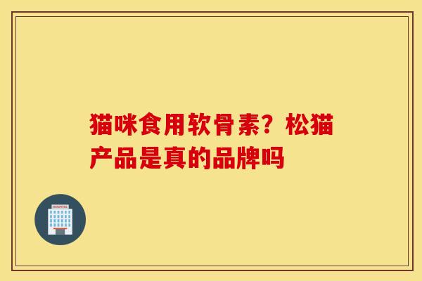 猫咪食用软骨素？松猫产品是真的品牌吗