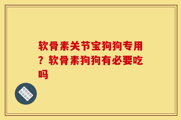 软骨素关节宝狗狗专用？软骨素狗狗有必要吃吗