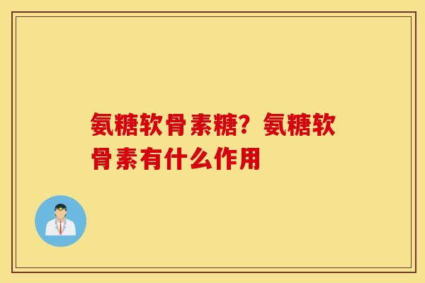 氨糖软骨素糖？氨糖软骨素有什么作用