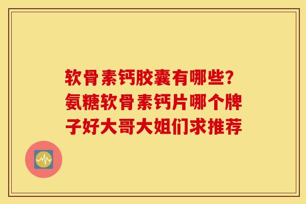 软骨素钙胶囊有哪些？氨糖软骨素钙片哪个牌子好大哥大姐们求推荐