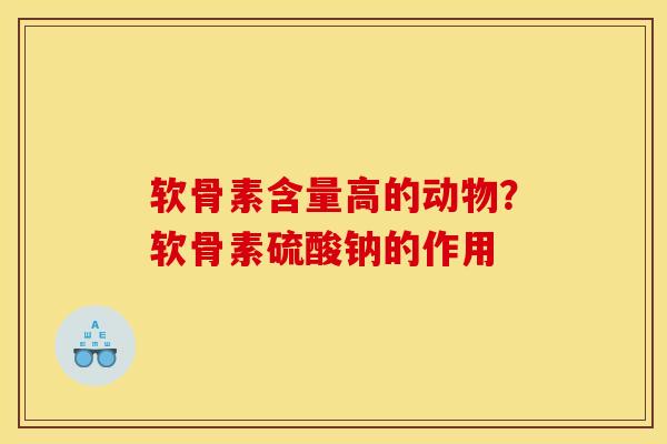 软骨素含量高的动物？软骨素硫酸钠的作用