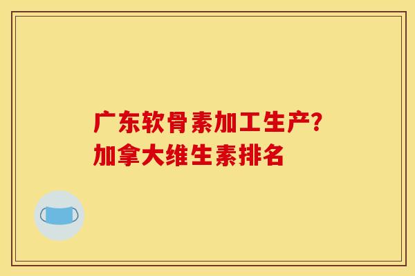 广东软骨素加工生产？加拿大维生素排名